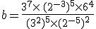 b=\frac{3^7\times  \,(2^{-3})^5\times  6^4}{(3^2)^5\times  (2^{-5})^2}